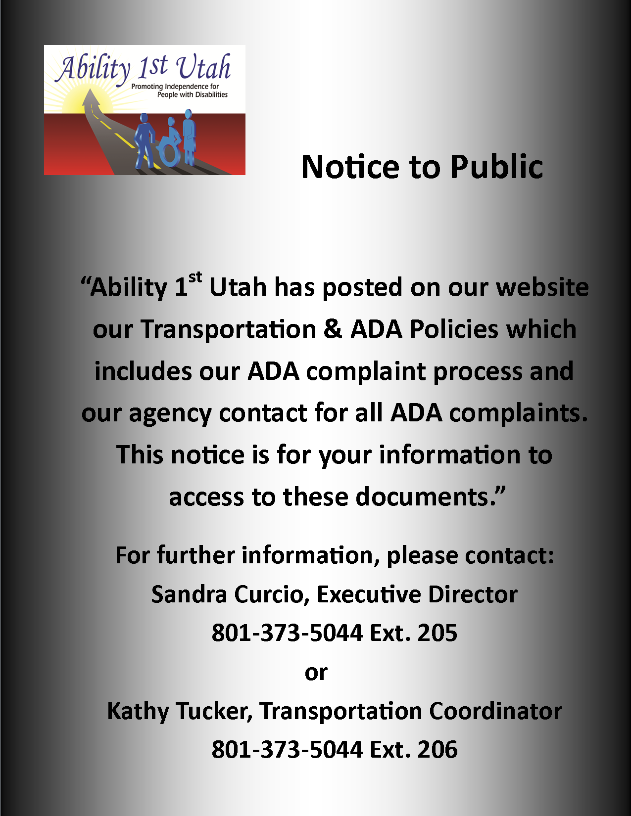 Notice to the public Ability 1st Utah has posted on our website our transportation and ADA policies which includes our ADA complaint process and our agency contact for all the ADA complaints. This notice is for your information to access to this documents. For further information please contact Sandra Curcio Executive Director phone number 801 373 5044 extension 205 or Kathy Tucker Transportation Coordinator phone number 801 373 5044 extension 206