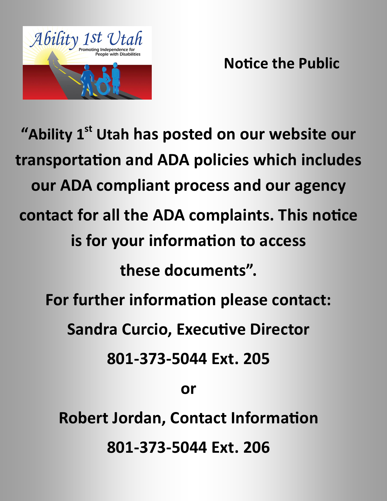 Notice to the public Ability 1st Utah has posted on our website our transportation and ADA policies which includes our ADA complaint process and our agency contact for all the ADA complaints. This notice is for your information to access to this documents. For further information please contact Sandra Curcio Executive Director phone number 801 373 5044 extension 205 or Kathy Tucker Transportation Coordinator phone number 801 373 5044 extension 206